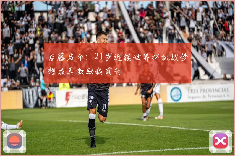 后藤启介：21岁迎接世界杯挑战梦想成真激励我前行
