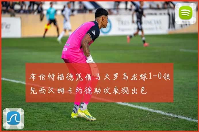 布伦特福德凭借马夫罗乌龙球1-0领先西汉姆卡约德助攻表现出色