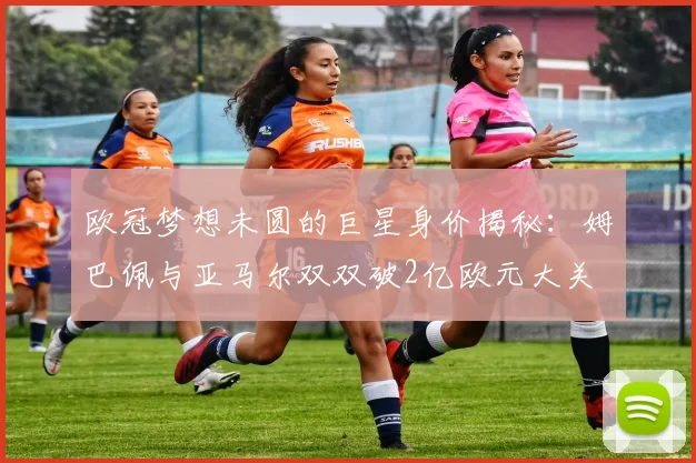 欧冠梦想未圆的巨星身价揭秘：姆巴佩与亚马尔双双破2亿欧元大关