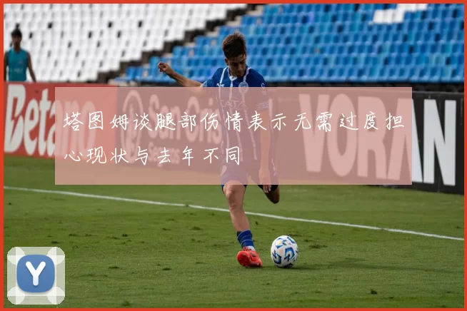 塔图姆谈腿部伤情表示无需过度担心现状与去年不同