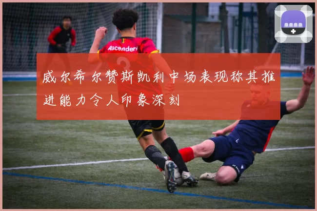 威尔希尔赞斯凯利中场表现称其推进能力令人印象深刻