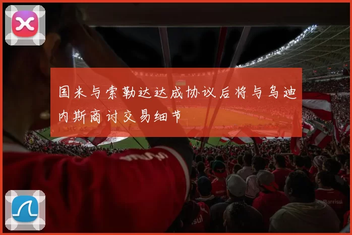 国米与索勒达达成协议后将与乌迪内斯商讨交易细节