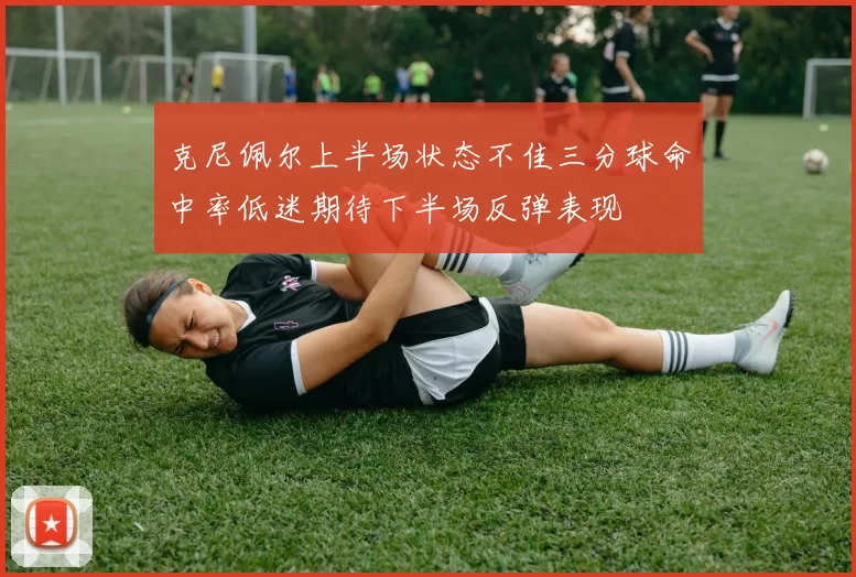 克尼佩尔上半场状态不佳三分球命中率低迷期待下半场反弹表现