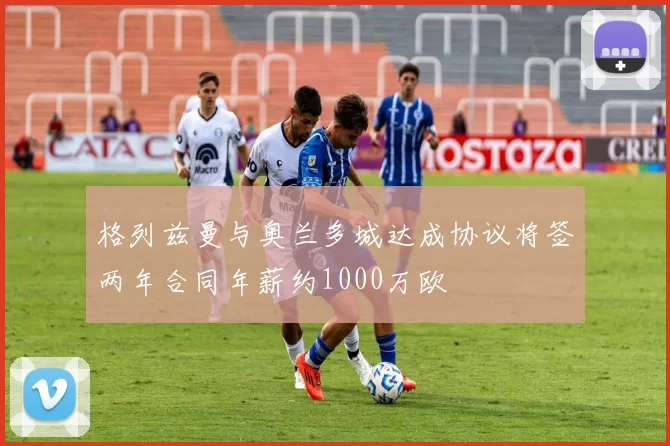 格列兹曼与奥兰多城达成协议将签两年合同年薪约1000万欧