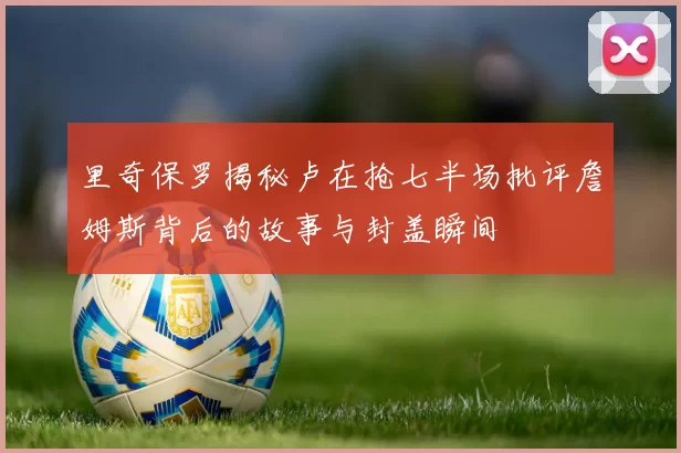 里奇保罗揭秘卢在抢七半场批评詹姆斯背后的故事与封盖瞬间