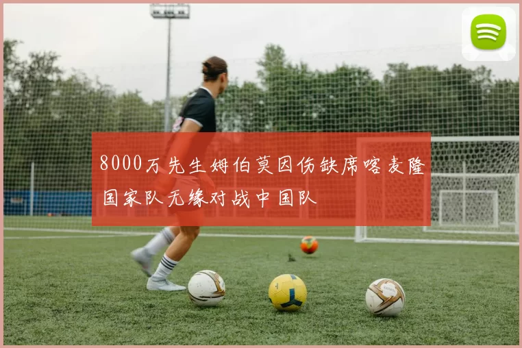 8000万先生姆伯莫因伤缺席喀麦隆国家队无缘对战中国队