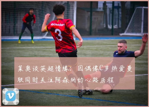 莱奥谈英超情缘：因偶像C罗热爱曼联同时关注阿森纳的心路历程