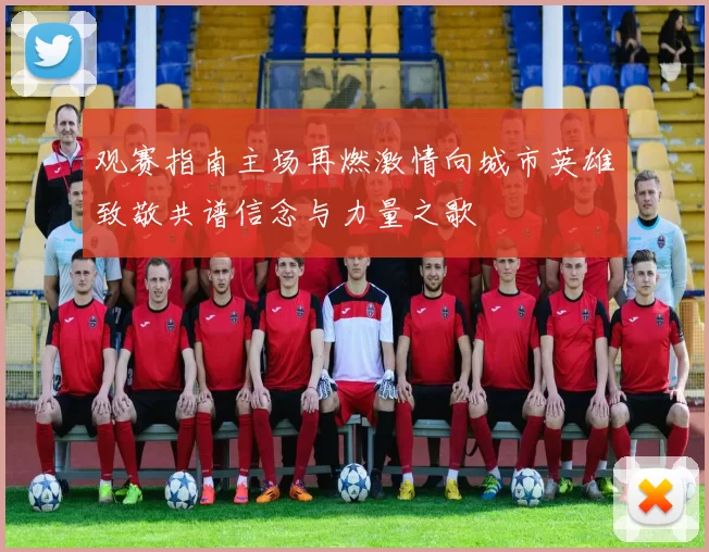 观赛指南主场再燃激情向城市英雄致敬共谱信念与力量之歌