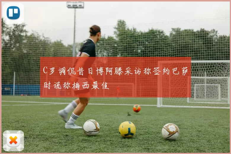 C罗调侃昔日博阿滕采访称签约巴萨时谎称梅西最佳