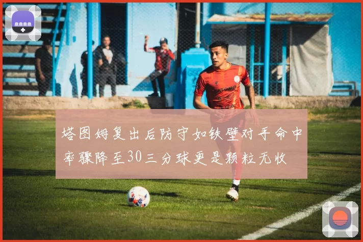 塔图姆复出后防守如铁壁对手命中率骤降至30三分球更是颗粒无收