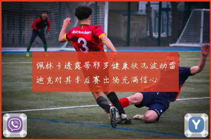 佩林卡透露蒂耶罗健康状况波动雷迪克对其季后赛出场充满信心