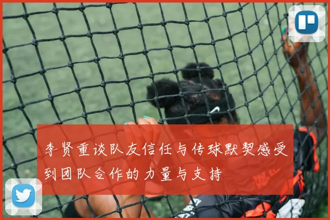 李贤重谈队友信任与传球默契感受到团队合作的力量与支持