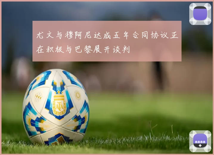 尤文与穆阿尼达成五年合同协议正在积极与巴黎展开谈判
