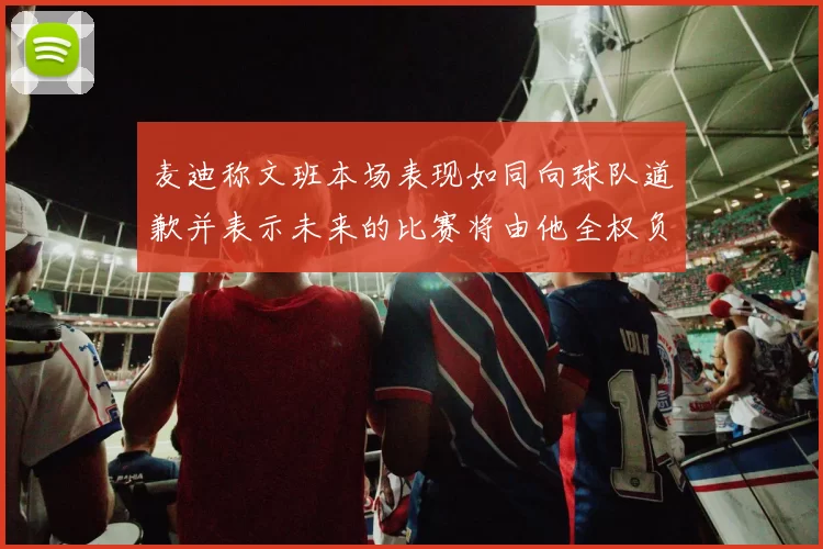 麦迪称文班本场表现如同向球队道歉并表示未来的比赛将由他全权负责