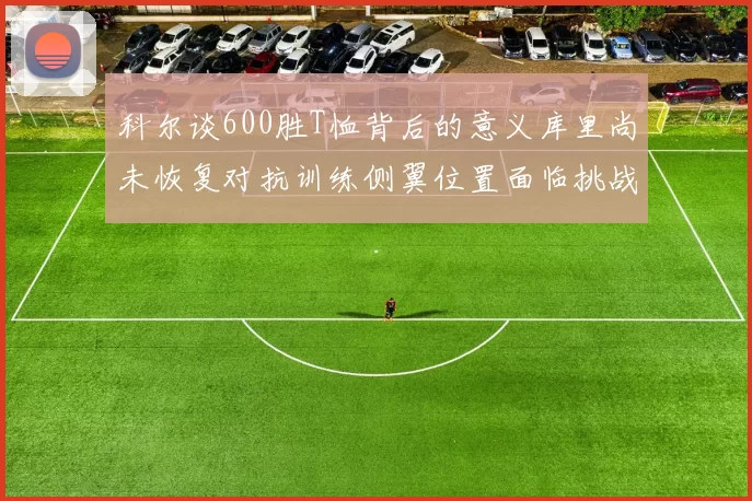 科尔谈600胜T恤背后的意义库里尚未恢复对抗训练侧翼位置面临挑战